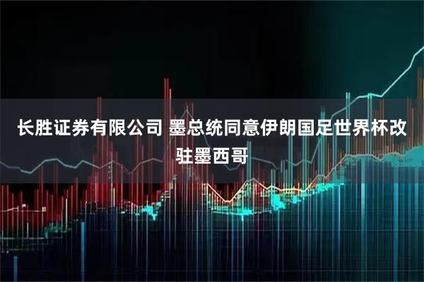 长胜证券有限公司 墨总统同意伊朗国足世界杯改驻墨西哥