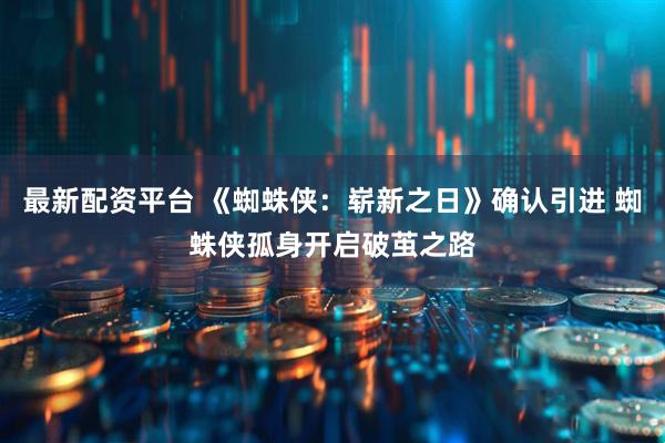 最新配资平台 《蜘蛛侠：崭新之日》确认引进 蜘蛛侠孤身开启破茧之路