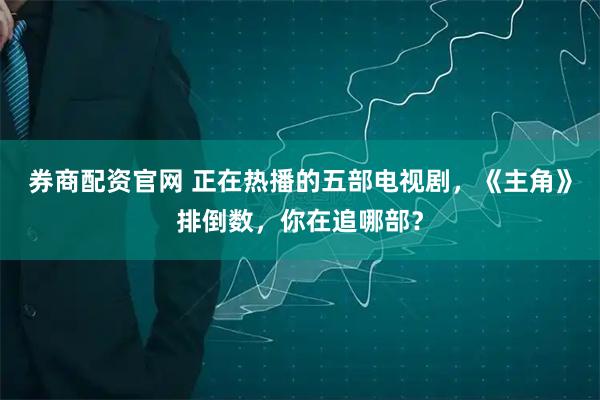 券商配资官网 正在热播的五部电视剧，《主角》排倒数，你在追哪部？