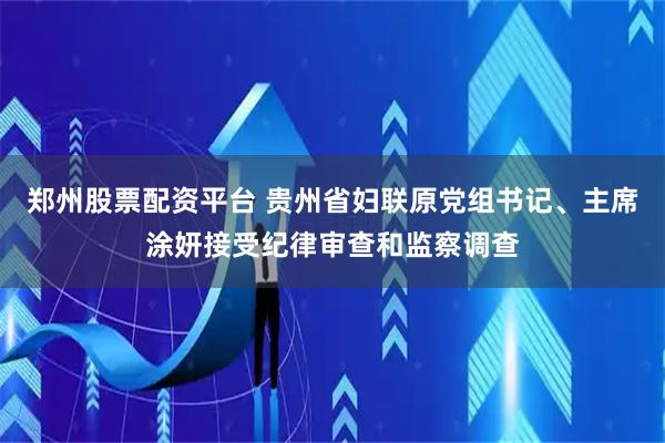 郑州股票配资平台 贵州省妇联原党组书记、主席涂妍接受纪律审查和监察调查