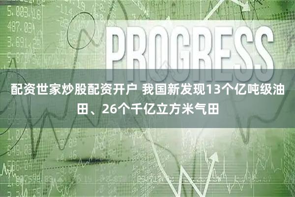 配资世家炒股配资开户 我国新发现13个亿吨级油田、26个千亿立方米气田