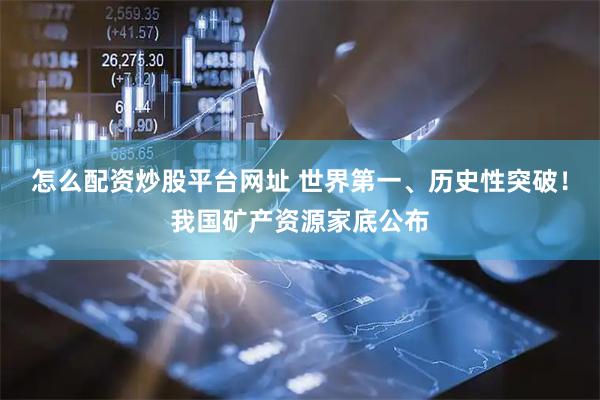 怎么配资炒股平台网址 世界第一、历史性突破！我国矿产资源家底公布
