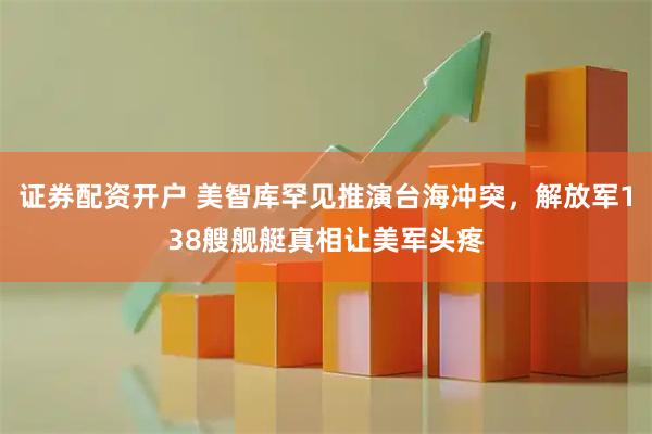 证券配资开户 美智库罕见推演台海冲突,解放军138艘舰艇真相让美军头疼