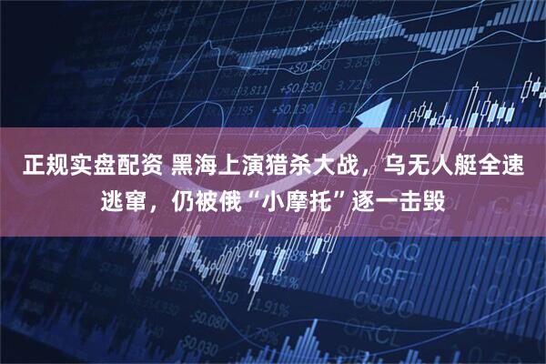 正规实盘配资 黑海上演猎杀大战，乌无人艇全速逃窜，仍被俄“小摩托”逐一击毁