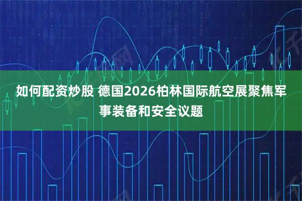 如何配资炒股 德国2026柏林国际航空展聚焦军事装备和安全议题