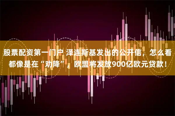 股票配资第一门户 泽连斯基发出的公开信，怎么看都像是在“劝降”，欧盟将发放900亿欧元贷款！